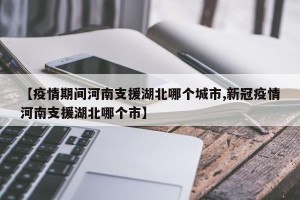 【疫情期间河南支援湖北哪个城市,新冠疫情河南支援湖北哪个市】