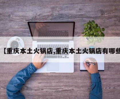 【重庆本土火锅店,重庆本土火锅店有哪些】