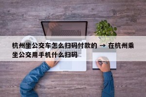 杭州坐公交车怎么扫码付款的 → 在杭州乘坐公交用手机什么扫码