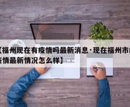 【福州现在有疫情吗最新消息·现在福州市的疫情最新情况怎么样】
