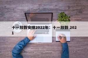 十一放假安排2022年：十一放假 2021