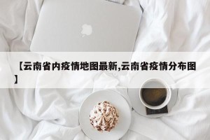 【云南省内疫情地图最新,云南省疫情分布图】