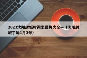 2023沈阳封城时间表图片大全—（沈阳封城了吗1月3号）
