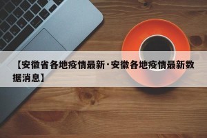 【安徽省各地疫情最新·安徽各地疫情最新数据消息】