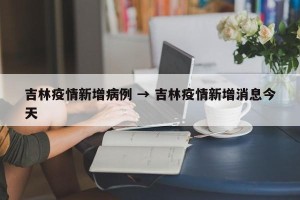 吉林疫情新增病例 → 吉林疫情新增消息今天