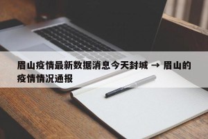 眉山疫情最新数据消息今天封城 → 眉山的疫情情况通报