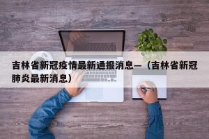 吉林省新冠疫情最新通报消息—（吉林省新冠肺炎最新消息）