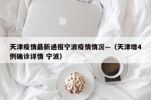 天津疫情最新通报宁波疫情情况—（天津增4例确诊详情 宁波）