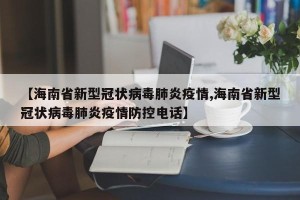 【海南省新型冠状病毒肺炎疫情,海南省新型冠状病毒肺炎疫情防控电话】