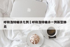 呼和浩特确诊几例›呼和浩特确诊一例新型肺炎