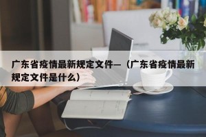 广东省疫情最新规定文件—（广东省疫情最新规定文件是什么）