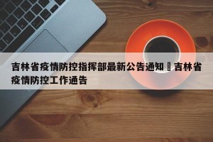 吉林省疫情防控指挥部最新公告通知›吉林省疫情防控工作通告