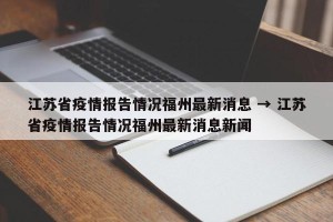 江苏省疫情报告情况福州最新消息 → 江苏省疫情报告情况福州最新消息新闻