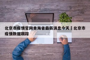 北京市疫情官网青海省最新消息今天›北京市疫情数据跟踪
