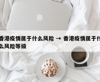 香港疫情属于什么风险 → 香港疫情属于什么风险等级