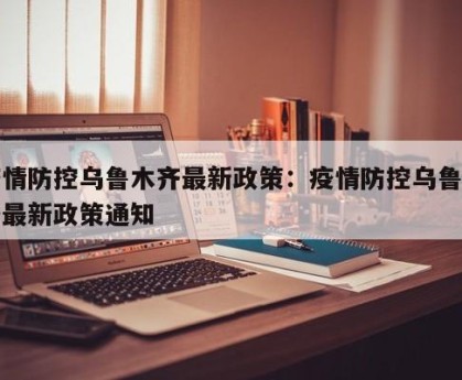 疫情防控乌鲁木齐最新政策：疫情防控乌鲁木齐最新政策通知