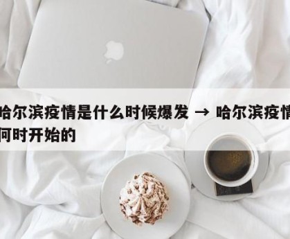 哈尔滨疫情是什么时候爆发 → 哈尔滨疫情何时开始的