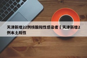 天津新增22例核酸阳性感染者›天津新增2例本土阳性