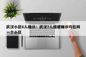 武汉小区6人确诊：武汉7人相继确诊均在同一个小区