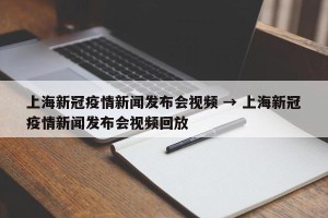 上海新冠疫情新闻发布会视频 → 上海新冠疫情新闻发布会视频回放