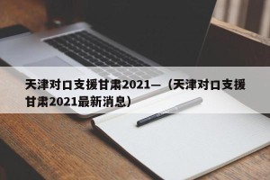 天津对口支援甘肃2021—（天津对口支援甘肃2021最新消息）