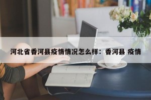 河北省香河县疫情情况怎么样：香河县 疫情