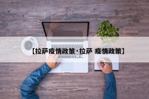【拉萨疫情政策·拉萨 疫情政策】