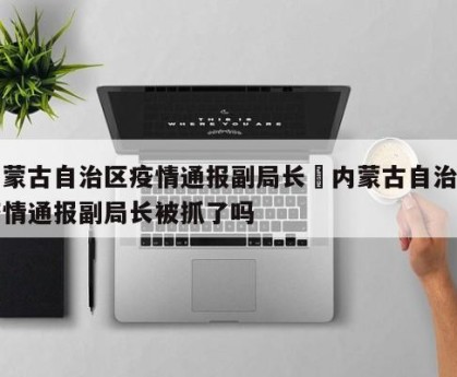 内蒙古自治区疫情通报副局长›内蒙古自治区疫情通报副局长被抓了吗
