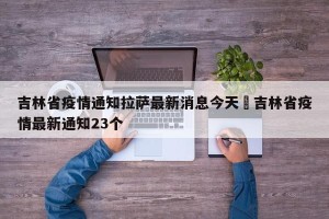 吉林省疫情通知拉萨最新消息今天›吉林省疫情最新通知23个