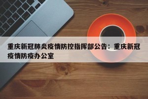 重庆新冠肺炎疫情防控指挥部公告：重庆新冠疫情防疫办公室