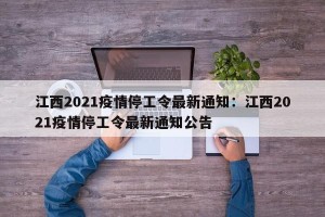 江西2021疫情停工令最新通知：江西2021疫情停工令最新通知公告