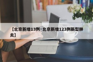 【北京新增13例·北京新增123例新型肺炎】