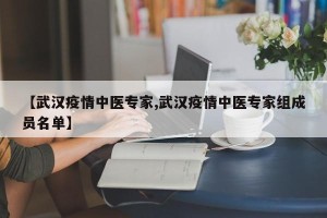 【武汉疫情中医专家,武汉疫情中医专家组成员名单】