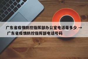 广东省疫情防控指挥部办公室电话是多少 → 广东省疫情防控指挥部电话号码