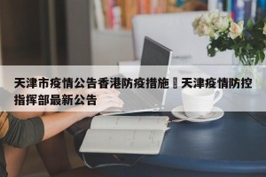天津市疫情公告香港防疫措施›天津疫情防控指挥部最新公告