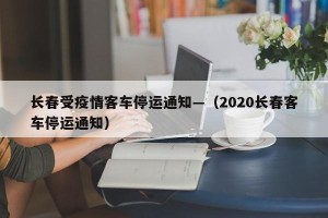 长春受疫情客车停运通知—（2020长春客车停运通知）