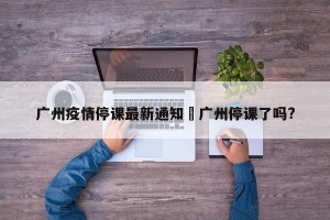 广州疫情停课最新通知›广州停课了吗?