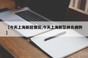 【今天上海新冠情况,今天上海新型肺炎病例】