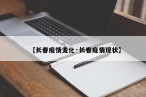 【长春疫情变化·长春疫情现状】