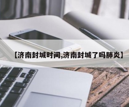 【济南封城时间,济南封城了吗肺炎】