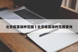 北京疫苗接种范围›北京疫苗接种范围查询