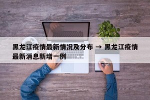 黑龙江疫情最新情况及分布 → 黑龙江疫情最新消息新增一例