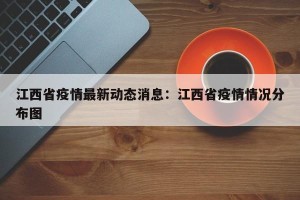 江西省疫情最新动态消息：江西省疫情情况分布图