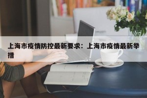 上海市疫情防控最新要求：上海市疫情最新举措