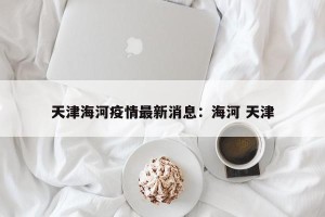 天津海河疫情最新消息：海河 天津