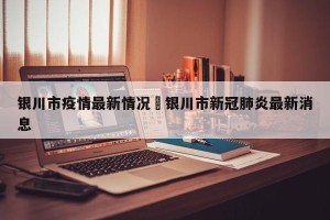 银川市疫情最新情况›银川市新冠肺炎最新消息