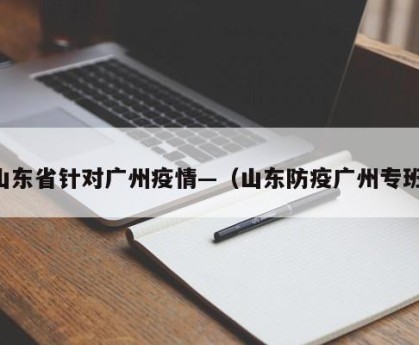 山东省针对广州疫情—（山东防疫广州专班）