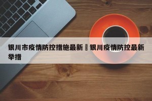 银川市疫情防控措施最新›银川疫情防控最新举措