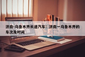 济南-乌鲁木齐长途汽车：济南一乌鲁木齐的车次及时间