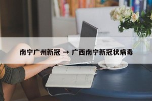 南宁广州新冠 → 广西南宁新冠状病毒
